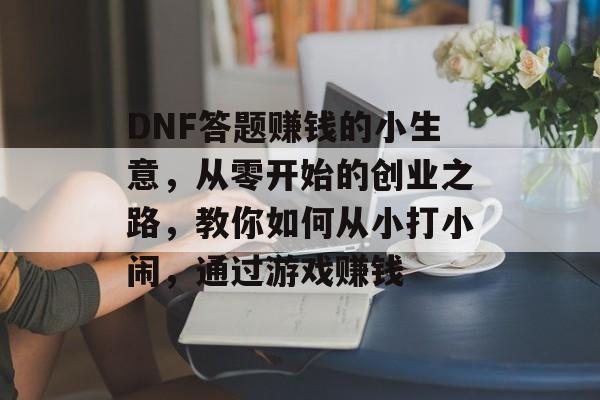 DNF答题赚钱的小生意,从零开始的创业之路,教你如何从小打小闹,通过游戏赚钱 DNF答题赚钱的小生意,从零开始的创业之路,教你如何从小打小闹,通过游戏赚钱