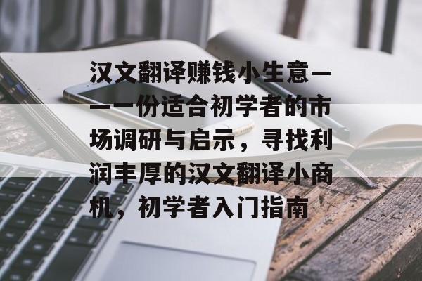 汉文翻译赚钱小生意——一份适合初学者的市场调研与启示,寻找利润丰厚的汉文翻译小商机,初学者入门指南 汉文翻译赚钱小生意——一份适合初学者的市场调研与启示,寻找利润丰厚的汉文翻译小商机,初学者入门指南