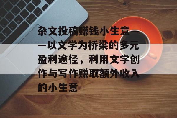杂文投稿赚钱小生意——以文学为桥梁的多元盈利途径,利用文学创作与写作赚取额外收入的小生意 杂文投稿赚钱小生意——以文学为桥梁的多元盈利途径,利用文学创作与写作赚取额外收入的小生意