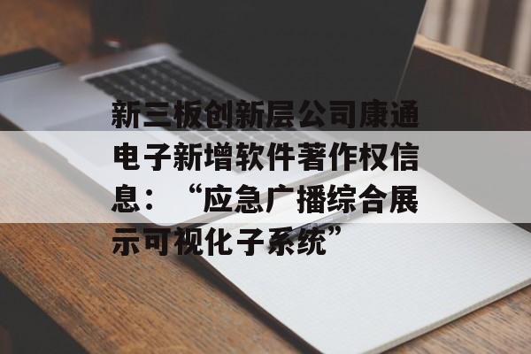 新三板创新层公司康通电子新增软件著作权信息:“应急广播综合展示可视化子系统” 新三板创新层公司康通电子新增软件著作权信息:“应急广播综合展示可视化子系统”