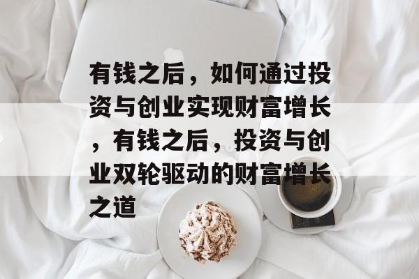 有钱之后,如何通过投资与创业实现财富增长,有钱之后,投资与创业双轮驱动的财富增长之道 有钱之后,如何通过投资与创业实现财富增长,有钱之后,投资与创业双轮驱动的财富增长之道
