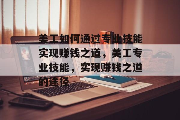美工如何通过专业技能实现赚钱之道,美工专业技能,实现赚钱之道的途径 美工如何通过专业技能实现赚钱之道,美工专业技能,实现赚钱之道的途径