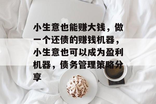 小生意也能赚大钱,做一个还债的赚钱机器,小生意也可以成为盈利机器,债务管理策略分享 小生意也能赚大钱,做一个还债的赚钱机器,小生意也可以成为盈利机器,债务管理策略分享