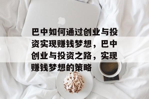 巴中如何通过创业与投资实现赚钱梦想,巴中创业与投资之路,实现赚钱梦想的策略 巴中如何通过创业与投资实现赚钱梦想,巴中创业与投资之路,实现赚钱梦想的策略