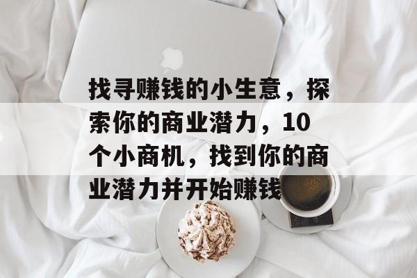 找寻赚钱的小生意,探索你的商业潜力,10个小商机,找到你的商业潜力并开始赚钱 找寻赚钱的小生意,探索你的商业潜力,10个小商机,找到你的商业潜力并开始赚钱