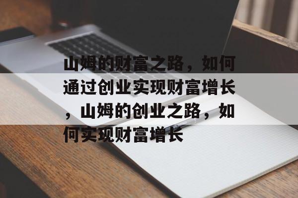 山姆的财富之路,如何通过创业实现财富增长,山姆的创业之路,如何实现财富增长 山姆的财富之路,如何通过创业实现财富增长,山姆的创业之路,如何实现财富增长