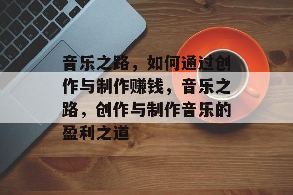 音乐之路,如何通过创作与制作赚钱,音乐之路,创作与制作音乐的盈利之道 音乐之路,如何通过创作与制作赚钱,音乐之路,创作与制作音乐的盈利之道