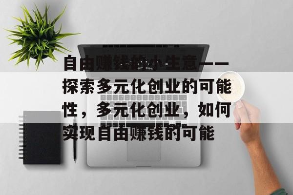 自由赚钱的小生意——探索多元化创业的可能性,多元化创业,如何实现自由赚钱的可能 自由赚钱的小生意——探索多元化创业的可能性,多元化创业,如何实现自由赚钱的可能