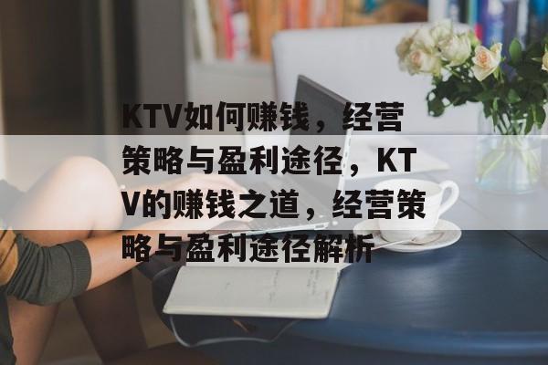 KTV如何赚钱,经营策略与盈利途径,KTV的赚钱之道,经营策略与盈利途径解析 KTV如何赚钱,经营策略与盈利途径,KTV的赚钱之道,经营策略与盈利途径解析