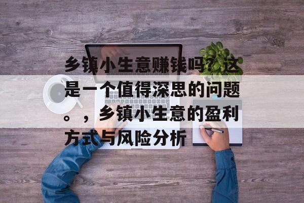 乡镇小生意赚钱吗?这是一个值得深思的问题。,乡镇小生意的盈利方式与风险分析 乡镇小生意赚钱吗?这是一个值得深思的问题。,乡镇小生意的盈利方式与风险分析