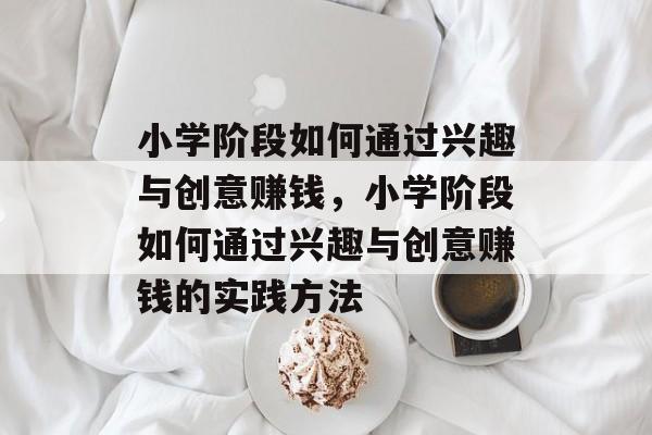 小学阶段如何通过兴趣与创意赚钱,小学阶段如何通过兴趣与创意赚钱的实践方法 小学阶段如何通过兴趣与创意赚钱,小学阶段如何通过兴趣与创意赚钱的实践方法