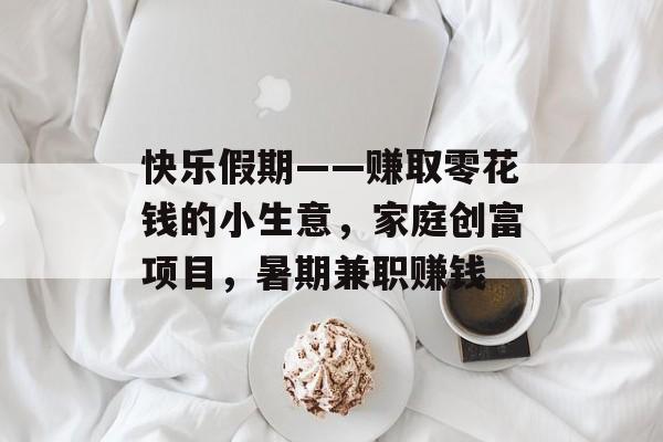快乐假期——赚取零花钱的小生意,家庭创富项目,暑期兼职赚钱 快乐假期——赚取零花钱的小生意,家庭创富项目,暑期兼职赚钱