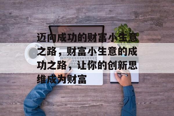 迈向成功的财富小生意之路,财富小生意的成功之路,让你的创新思维成为财富 迈向成功的财富小生意之路,财富小生意的成功之路,让你的创新思维成为财富