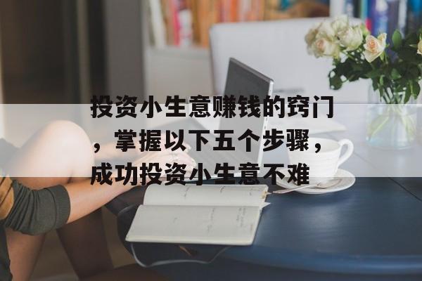 投资小生意赚钱的窍门,掌握以下五个步骤,成功投资小生意不难 投资小生意赚钱的窍门,掌握以下五个步骤,成功投资小生意不难