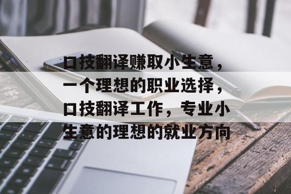 口技翻译赚取小生意,一个理想的职业选择,口技翻译工作,专业小生意的理想的就业方向 口技翻译赚取小生意,一个理想的职业选择,口技翻译工作,专业小生意的理想的就业方向