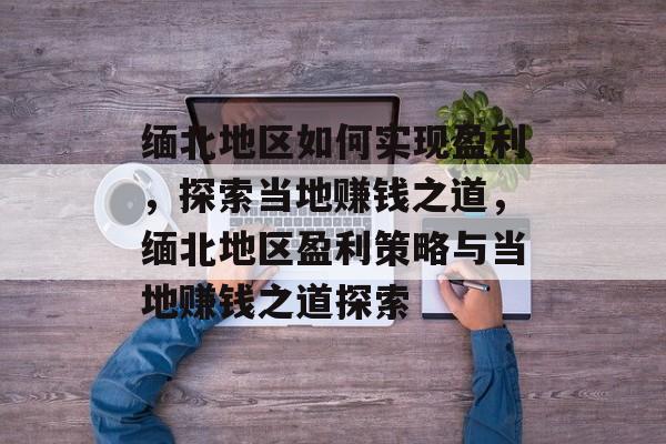 缅北地区如何实现盈利,探索当地赚钱之道,缅北地区盈利策略与当地赚钱之道探索 缅北地区如何实现盈利,探索当地赚钱之道,缅北地区盈利策略与当地赚钱之道探索