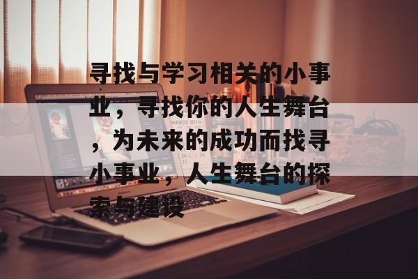 寻找与学习相关的小事业,寻找你的人生舞台,为未来的成功而找寻小事业,人生舞台的探索与建设 寻找与学习相关的小事业,寻找你的人生舞台,为未来的成功而找寻小事业,人生舞台的探索与建设