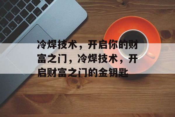冷焊技术,开启你的财富之门,冷焊技术,开启财富之门的金钥匙 冷焊技术,开启你的财富之门,冷焊技术,开启财富之门的金钥匙