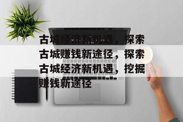 古城经济新机遇,探索古城赚钱新途径,探索古城经济新机遇,挖掘赚钱新途径 古城经济新机遇,探索古城赚钱新途径,探索古城经济新机遇,挖掘赚钱新途径