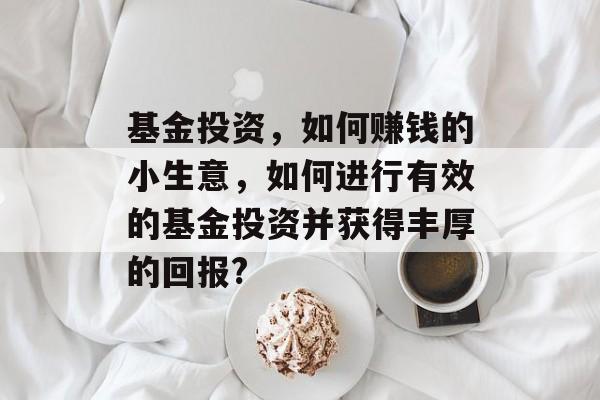 基金投资,如何赚钱的小生意,如何进行有效的基金投资并获得丰厚的回报? 基金投资,如何赚钱的小生意,如何进行有效的基金投资并获得丰厚的回报?