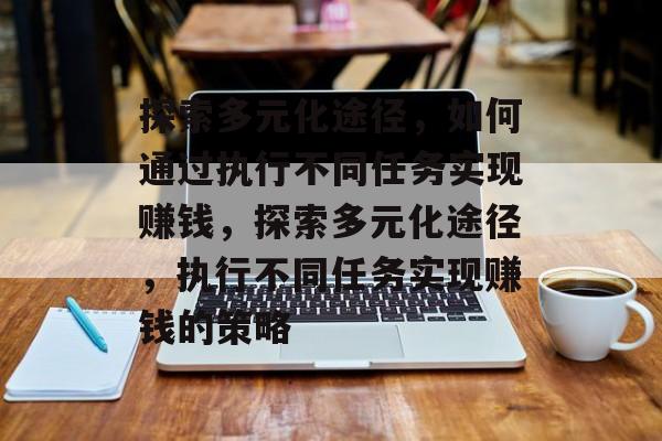 探索多元化途径,如何通过执行不同任务实现赚钱,探索多元化途径,执行不同任务实现赚钱的策略 探索多元化途径,如何通过执行不同任务实现赚钱,探索多元化途径,执行不同任务实现赚钱的策略