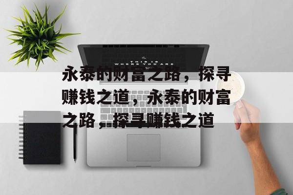 永泰的财富之路,探寻赚钱之道,永泰的财富之路,探寻赚钱之道 永泰的财富之路,探寻赚钱之道,永泰的财富之路,探寻赚钱之道