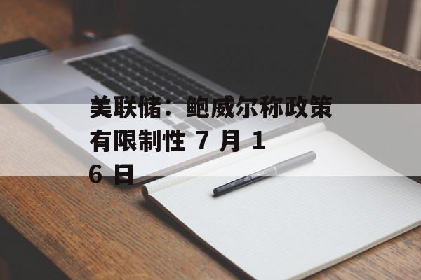 美联储:鲍威尔称政策有限制性 7 月 16 日 美联储:鲍威尔称政策有限制性 7 月 16 日