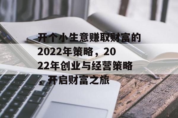 开个小生意赚取财富的2022年策略,2022年创业与经营策略,开启财富之旅 开个小生意赚取财富的2022年策略,2022年创业与经营策略,开启财富之旅