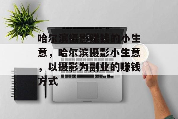 哈尔滨摄影赚钱的小生意,哈尔滨摄影小生意,以摄影为副业的赚钱方式 哈尔滨摄影赚钱的小生意,哈尔滨摄影小生意,以摄影为副业的赚钱方式