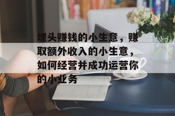 埋头赚钱的小生意,赚取额外收入的小生意,如何经营并成功运营你的小业务 埋头赚钱的小生意,赚取额外收入的小生意,如何经营并成功运营你的小业务