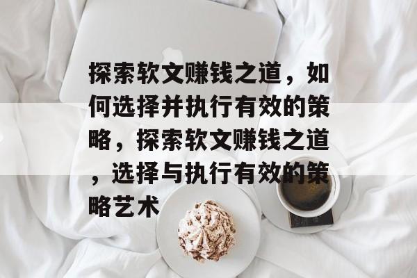 探索软文赚钱之道,如何选择并执行有效的策略,探索软文赚钱之道,选择与执行有效的策略艺术 探索软文赚钱之道,如何选择并执行有效的策略,探索软文赚钱之道,选择与执行有效的策略艺术