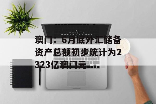 澳门：6月底外汇储备资产总额初步统计为2323亿澳门元