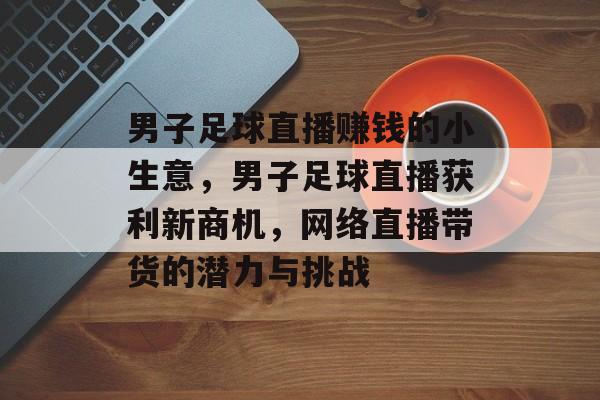 男子足球直播赚钱的小生意,男子足球直播获利新商机,网络直播带货的潜力与挑战 男子足球直播赚钱的小生意,男子足球直播获利新商机,网络直播带货的潜力与挑战