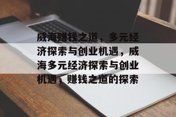威海赚钱之道,多元经济探索与创业机遇,威海多元经济探索与创业机遇,赚钱之道的探索 威海赚钱之道,多元经济探索与创业机遇,威海多元经济探索与创业机遇,赚钱之道的探索