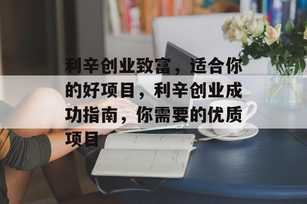 利辛创业致富,适合你的好项目,利辛创业成功指南,你需要的优质项目 利辛创业致富,适合你的好项目,利辛创业成功指南,你需要的优质项目