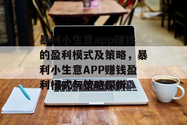 暴利小生意app赚钱的盈利模式及策略,暴利小生意APP赚钱盈利模式与策略探析 暴利小生意app赚钱的盈利模式及策略,暴利小生意APP赚钱盈利模式与策略探析