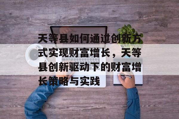天等县如何通过创新方式实现财富增长,天等县创新驱动下的财富增长策略与实践 天等县如何通过创新方式实现财富增长,天等县创新驱动下的财富增长策略与实践