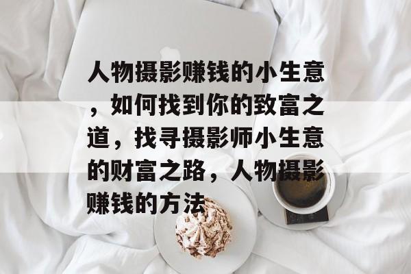人物摄影赚钱的小生意,如何找到你的致富之道,找寻摄影师小生意的财富之路,人物摄影赚钱的方法 人物摄影赚钱的小生意,如何找到你的致富之道,找寻摄影师小生意的财富之路,人物摄影赚钱的方法