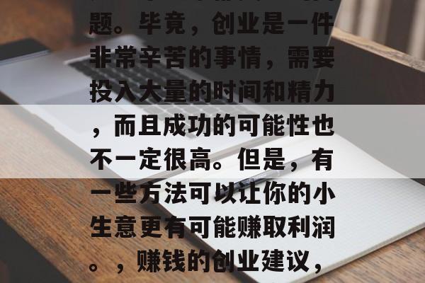 励志小生意赚钱吗?这是一个大家都关心的问题。毕竟,创业是一件非常辛苦的事情,需要投入大量的时间和精力,而且成功的可能性也不一定很高。但是,有一些方法可以让你的小生意更有可能赚取利润。,赚钱的创业建议,如何让你的小生意更具盈利潜力 励志小生意赚钱吗?这是一个大家都关心的问题。毕竟,创业是一件非常辛苦的事情,需要投入大量的时间和精力,而且成功的可能性也不一定很高。但是,有一些方法可以让你的小生意更有可能赚取利润。,赚钱的创业建议,如何让你的小生意更具盈利潜力