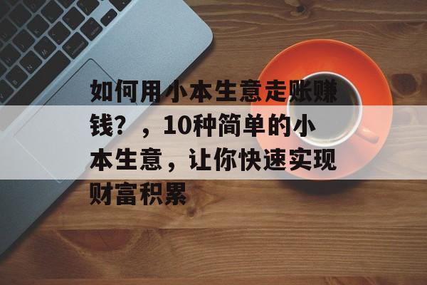 如何用小本生意走账赚钱?,10种简单的小本生意,让你快速实现财富积累 如何用小本生意走账赚钱?,10种简单的小本生意,让你快速实现财富积累