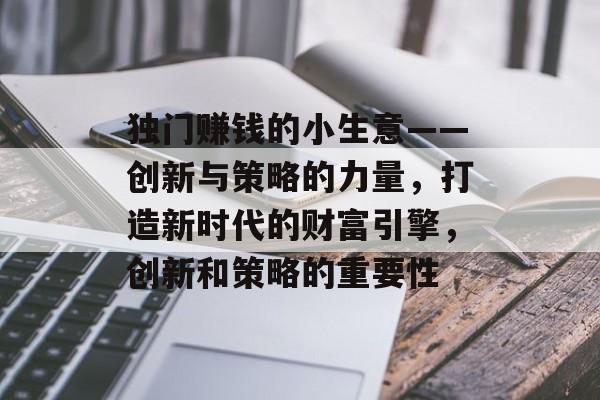 独门赚钱的小生意——创新与策略的力量,打造新时代的财富引擎,创新和策略的重要性 独门赚钱的小生意——创新与策略的力量,打造新时代的财富引擎,创新和策略的重要性