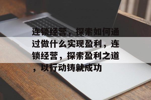 连锁经营,探索如何通过做什么实现盈利,连锁经营,探索盈利之道,以行动铸就成功 连锁经营,探索如何通过做什么实现盈利,连锁经营,探索盈利之道,以行动铸就成功