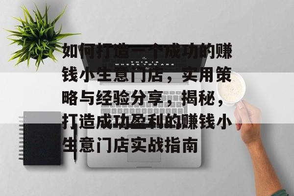 如何打造一个成功的赚钱小生意门店,实用策略与经验分享,揭秘,打造成功盈利的赚钱小生意门店实战指南 如何打造一个成功的赚钱小生意门店,实用策略与经验分享,揭秘,打造成功盈利的赚钱小生意门店实战指南