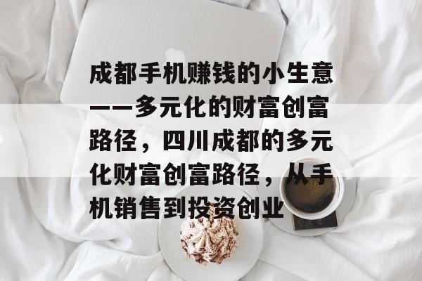 成都手机赚钱的小生意——多元化的财富创富路径,四川成都的多元化财富创富路径,从手机销售到投资创业 成都手机赚钱的小生意——多元化的财富创富路径,四川成都的多元化财富创富路径,从手机销售到投资创业