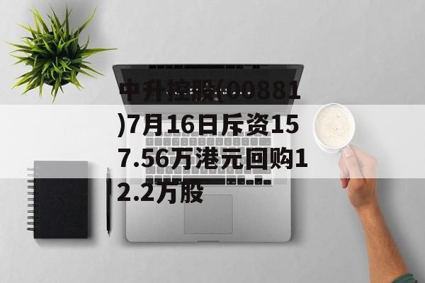 中升控股(00881)7月16日斥资157.56万港元回购12.2万股