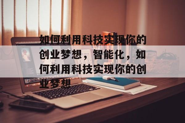 如何利用科技实现你的创业梦想,智能化,如何利用科技实现你的创业梦想 如何利用科技实现你的创业梦想,智能化,如何利用科技实现你的创业梦想