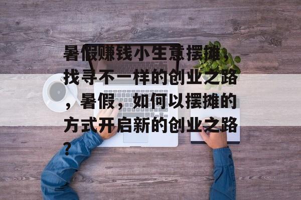 暑假赚钱小生意摆摊,找寻不一样的创业之路,暑假,如何以摆摊的方式开启新的创业之路? 暑假赚钱小生意摆摊,找寻不一样的创业之路,暑假,如何以摆摊的方式开启新的创业之路?