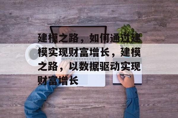 建模之路,如何通过建模实现财富增长,建模之路,以数据驱动实现财富增长 建模之路,如何通过建模实现财富增长,建模之路,以数据驱动实现财富增长