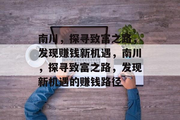 南川,探寻致富之路,发现赚钱新机遇,南川,探寻致富之路,发现新机遇的赚钱路径 南川,探寻致富之路,发现赚钱新机遇,南川,探寻致富之路,发现新机遇的赚钱路径