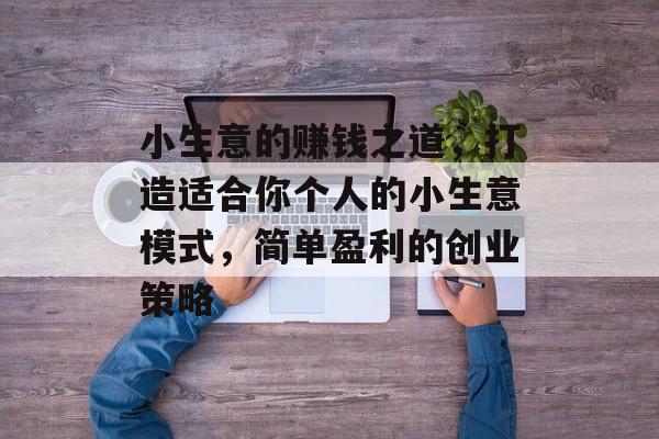 小生意的赚钱之道,打造适合你个人的小生意模式,简单盈利的创业策略 小生意的赚钱之道,打造适合你个人的小生意模式,简单盈利的创业策略